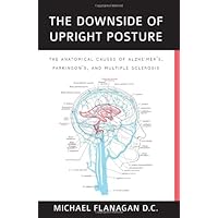 The Downside of Upright Posture - The Anatomical Causes of Alzheimer's, Parkinson's and Multiple Sclerosis The Downside of Upright Posture - The Anatomical Causes of Alzheimer's, Parkinson's and Multiple Sclerosis Paperback