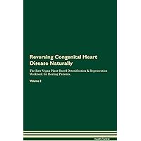 Reversing Congenital Heart Disease Naturally The Raw Vegan Plant-Based Detoxification & Regeneration Workbook for Healing Patients. Volume 2