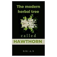 The modern herbal tree Called Hawthorn: The Natural Healing Plant Tree That Has Nourished, Healed, and Inspired a lot of sick lives for a ages The modern herbal tree Called Hawthorn: The Natural Healing Plant Tree That Has Nourished, Healed, and Inspired a lot of sick lives for a ages Kindle Hardcover Paperback