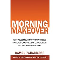 Morning Makeover: How To Boost Your Productivity, Explode Your Energy, and Create An Extraordinary Life - One Morning At A Time! (Improve Your Focus and Mental Discipline)