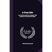 A Clean Skin: How to Get It and How to Keep It. Skin Diseases of Constitutional Origin A Clean Skin: How to Get It and How to Keep It. Skin Diseases of Constitutional Origin Hardcover Paperback