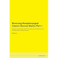 Reversing Nasopharyngeal Cancer: Testimonials for Hope. From Patients with Different Diseases Part 1 The Raw Vegan Plant-Based Detoxification & Regeneration Workbook for Healing Patients. Volume 6
