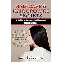 Hair Care and Hair Growth Secrets: A Guide to Longer, Healthier and Beautiful Hair - Includes 50+ Natural Recipes for Growth, Shine & Repair
