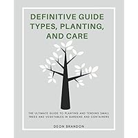 Definitive Guide Types, Planting, And Care: The Ultimate Guide To Planting and Tending Small Trees And Vegetables in Gardens and Containers