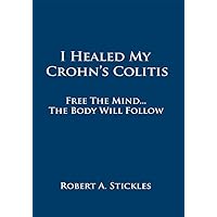 I Healed My Crohn's Colitis: Free the Mind, the Body Will Follow I Healed My Crohn's Colitis: Free the Mind, the Body Will Follow Kindle Hardcover Paperback