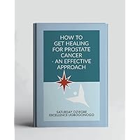How To Get Healing For Prostate Cancer - An Effective Approach (A Collection Of Books On How To Solve That Problem)