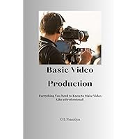 Basic Video Production: Everything You Need to Know to Make Video Like a Professional