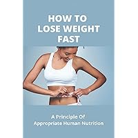 How To Lose Weight Fast: A Principle Of Appropriate Human Nutrition