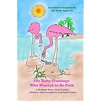 The Baby Flamingo Who Wanted to Be Pink, Illustrated Storybook for Kids Ages 2-6: A Bedtime Story That Teaches Children Self-Acceptance and Good Values The Baby Flamingo Who Wanted to Be Pink, Illustrated Storybook for Kids Ages 2-6: A Bedtime Story That Teaches Children Self-Acceptance and Good Values Paperback Kindle