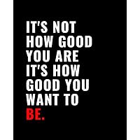 It's Not How Good You Are It's How Good You Want To Be: Notebook Black Matte Cover - Size (7.5 x 9.25 inches) 110 Pages: Lined Paper College Ruled