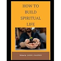 How to build spiritual life: Learning how to build a personal spiritual life, walking the part of prayer with Jesus,Embarking on a Journey of Inner Transformation and Enlightenment