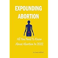 EXPOUNDING ABORTION: All You Need To Know About Abortion In 2022 EXPOUNDING ABORTION: All You Need To Know About Abortion In 2022 Kindle Paperback