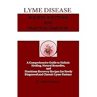 Lyme Disease Holistic Solutions and Practical Remedies: A Comprehensive Guide to Holistic Healing, Natural Remedies, and Nutritious Recovery Recipes for Newly Diagnosed and Chronic Lyme Patients Lyme Disease Holistic Solutions and Practical Remedies: A Comprehensive Guide to Holistic Healing, Natural Remedies, and Nutritious Recovery Recipes for Newly Diagnosed and Chronic Lyme Patients Kindle Paperback