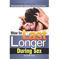 How to Last Longer During Sex: The Ultimate Guide to Prolonged Sexual Satisfaction ~ How to Last Longer in Bed (or Anywhere) During Sex How to Last Longer During Sex: The Ultimate Guide to Prolonged Sexual Satisfaction ~ How to Last Longer in Bed (or Anywhere) During Sex Paperback Kindle