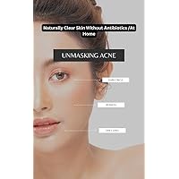 Unmasking Acne: How to get rid Of Acne, Complete Guideline, Naturally Clear Skin Without Antibiotics At Home