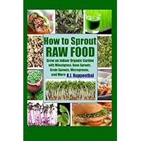How to Sprout Raw Food: Grow an Indoor Organic Garden with Wheatgrass, Bean Sprouts, Grain Sprouts, Microgreens, and More How to Sprout Raw Food: Grow an Indoor Organic Garden with Wheatgrass, Bean Sprouts, Grain Sprouts, Microgreens, and More Paperback Kindle