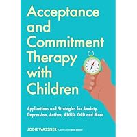 Acceptance and Commitment Therapy With Children: Applications and Strategies for Anxiety, Depression, Autism, ADHD, Ocd and More Acceptance and Commitment Therapy With Children: Applications and Strategies for Anxiety, Depression, Autism, ADHD, Ocd and More Paperback