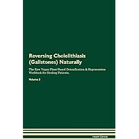 Reversing Cholelithiasis (Gallstones) Naturally The Raw Vegan Plant-Based Detoxification & Regeneration Workbook for Healing Patients. Volume 2
