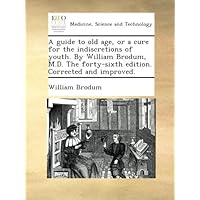 A guide to old age, or a cure for the indiscretions of youth. By William Brodum, M.D. The forty-sixth edition. Corrected and improved. A guide to old age, or a cure for the indiscretions of youth. By William Brodum, M.D. The forty-sixth edition. Corrected and improved. Paperback