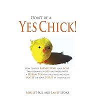 Don't Be a Yes Chick!: How to Stop Babysitting Your Boss, Work With a Dream Team and Transform Your Job, Without Losing Your Spirit or Sanity in the Process Don't Be a Yes Chick!: How to Stop Babysitting Your Boss, Work With a Dream Team and Transform Your Job, Without Losing Your Spirit or Sanity in the Process Paperback Kindle