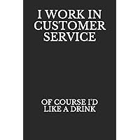 I Work in Customer Service Of Course I'd Like A Drink: Funny Blank Lined Journal