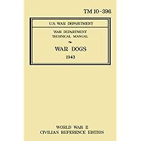 War Dogs - TM 10-396 War Department Technical Manual (1943 World War II Civilian Reference Edition): Unabridged Historic Military Handbook on ... Breeds, Animal Care, and Training Procedures