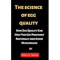 The Science of Egg Quality: How Egg Quality Can Help You Get Pregnant Naturally and Avoid Miscarriage The Science of Egg Quality: How Egg Quality Can Help You Get Pregnant Naturally and Avoid Miscarriage Kindle Paperback