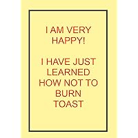 I AM VERY HAPPY! I HAVE JUST LEARNED HOW NOT TO BURN TOAST: NOTEBOOKS MAKE IDEAL GIFTS BOTH AS PRESENTS AND COMPETITION PRIZES ALL YEAR ROUND. CHRISTMAS BIRTHDAYS AND AS GAGS AND JOKES