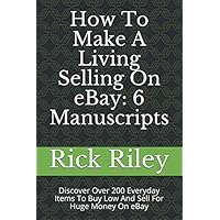 How To Make A Living Selling On eBay: 6 Manuscripts: Discover Over 200 Everyday Items To Buy Low And Sell For Huge Money On eBay (Profitable eBay Business, Make Money Online, Work From Home)
