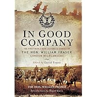 In Good Company: The First World War Letters and Diaries of The Hon. William Fraser - Gordon Highlanders In Good Company: The First World War Letters and Diaries of The Hon. William Fraser - Gordon Highlanders Hardcover Kindle