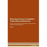 Reversing Primary Inoculation Tuberculosis: Deficiencies The Raw Vegan Plant-Based Detoxification & Regeneration Workbook for Healing Patients. Volume 4