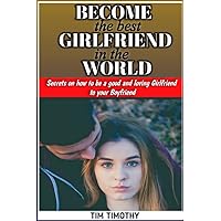 BECOME THE BEST GIRLFRIEND IN THE WORLD: Secrets on how to be a Good and Loving girlfriend to your boyfriend BECOME THE BEST GIRLFRIEND IN THE WORLD: Secrets on how to be a Good and Loving girlfriend to your boyfriend Kindle Paperback