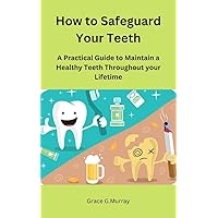 How to Safeguard Your Teeth: A Practical Guide to Maintain a Healthy Teeth Throughout your Lifetime