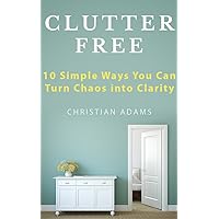 Clutter Free: 10 Simple Ways You Can Turn Chaos into Clarity Clutter Free: 10 Simple Ways You Can Turn Chaos into Clarity Kindle