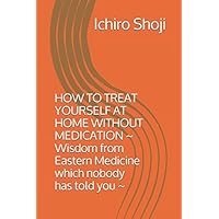 HOW TO TREAT YOURSELF AT HOME WITHOUT MEDICATION: ~ Wisdom from Eastern Medicine which nobody has told you ~ HOW TO TREAT YOURSELF AT HOME WITHOUT MEDICATION: ~ Wisdom from Eastern Medicine which nobody has told you ~ Paperback Kindle