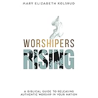 Worshipers Rising: A Biblical Guide To Releasing Authentic Worship In Your Nation Worshipers Rising: A Biblical Guide To Releasing Authentic Worship In Your Nation Paperback Kindle