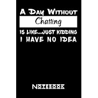 A Day Without Chatting Is Like Just Kidding I Have No Idea: Funny Chatting Notebook For Men Women Girls and Boys | Chatting Journal Gift For Christmas or Birthday| 6 x 9 inches ,110 lined pages