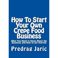 How To Start Your Own Crepe Food Business: What You Need to Know About the Business and How to get Started How To Start Your Own Crepe Food Business: What You Need to Know About the Business and How to get Started Paperback