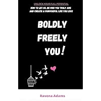 Boldly Freely You: HOW TO LET GO, BE WHO YOU TRULY ARE AND CREATE A PURPOSEFUL LIFE YOU LOVE