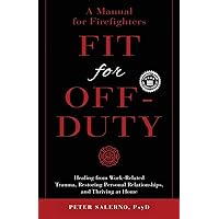 Fit For Off-Duty: A Manual for Firefighters: Healing from Work-Related Trauma, Restoring Personal Relationships, and Thriving at Home Fit For Off-Duty: A Manual for Firefighters: Healing from Work-Related Trauma, Restoring Personal Relationships, and Thriving at Home Paperback Kindle Hardcover