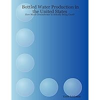 Bottled Water Production in the United States: How Much Groundwater Is Actually Being Used? Bottled Water Production in the United States: How Much Groundwater Is Actually Being Used? Paperback
