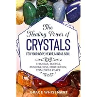 The Healing Power of Crystals for Your Body, Heart, Mind & Soul: Chakras, Energy, Mindfulness, Protection, Comfort & Peace