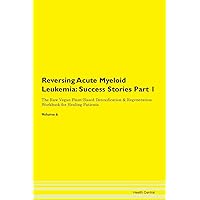 Reversing Acute Myeloid Leukemia: Testimonials for Hope. From Patients with Different Diseases Part 1 The Raw Vegan Plant-Based Detoxification & Regeneration Workbook for Healing Patients. Volume 6