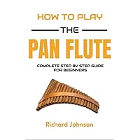 How To Play The Pan Flute: Step by Step Guide For Beginners - Learn How to Play Pan Flute, Set Up the Panpipes, Play Songs and Melodies