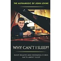 Why Can’t I Sleep? - The Alphamusic of John Levine: Sleep health and insomnia cures Why Can’t I Sleep? - The Alphamusic of John Levine: Sleep health and insomnia cures Kindle Paperback
