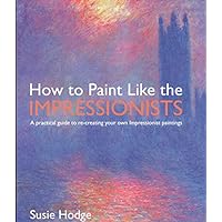 How to Paint Like the Impressionists: A Practical Guide to Re-Creating Your Own Impressionist Paintings How to Paint Like the Impressionists: A Practical Guide to Re-Creating Your Own Impressionist Paintings Paperback Hardcover