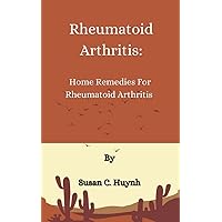 Rheumatoid Arthritis: Home Remedies For Rheumatoid Arthritis Rheumatoid Arthritis: Home Remedies For Rheumatoid Arthritis Kindle Paperback