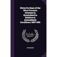 Notes On Some of the More Common Diseases in Queensland in Relation to Atmospheric Conditions. 1887-1891 Notes On Some of the More Common Diseases in Queensland in Relation to Atmospheric Conditions. 1887-1891 Hardcover Paperback