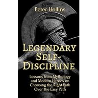 Legendary Self-Discipline: Lessons from Mythology and Modern Heroes on Choosing the Right Path Over the Easy Path (Live a Disciplined Life)