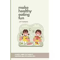 Make Healthy Eating Fun!: A Quick Guide for Parents Wanting Healthy Eating Kids Make Healthy Eating Fun!: A Quick Guide for Parents Wanting Healthy Eating Kids Paperback Kindle